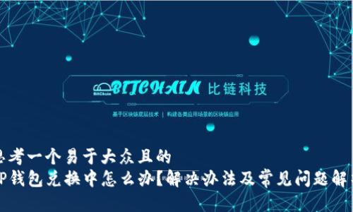 思考一个易于大众且的  
TP钱包兑换中怎么办？解决办法及常见问题解析