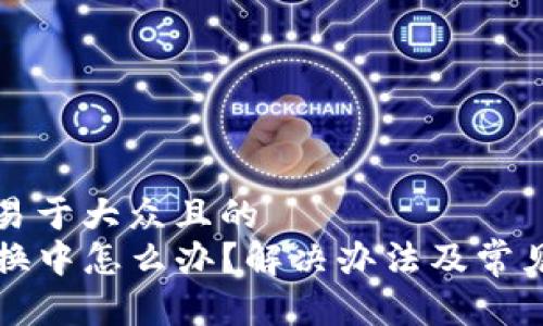 思考一个易于大众且的  
TP钱包兑换中怎么办？解决办法及常见问题解析