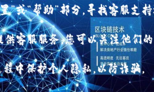 关于TP钱包的客服信息，具体情况可能会随着时间的推移而有所变化。通常，TP钱包会提供在线客服支持以及官方联系我们的方式，您可以在其官方网站或APP中查找相关的客服联系方式。

如果您需要具体的电话号码或在线客服信息，建议如下操作：

1. **访问官方网页：** 前往TP钱包的官方网站，通常会在页面底部或“联系我们”栏目中找到客服信息。

2. **使用APP内帮助中心：** 如果您在使用TP钱包的手机应用，可以查看“设置”或“帮助”部分，寻找客服支持选项。

3. **社交媒体：** 一些币钱包也会在社交媒体平台（如微博、Twitter等）上提供客服服务，您可以关注他们的官方账号获取实时支持。

通过这些途径，您可以获得最新的客服信息和联系方式。同时，请确保在联系过程中保护个人隐私，以防诈骗。