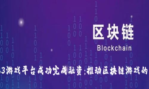 Web3游戏平台成功完成融资：推动区块链游戏的未来