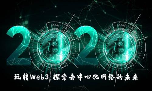 玩转Web3：探索去中心化网络的未来