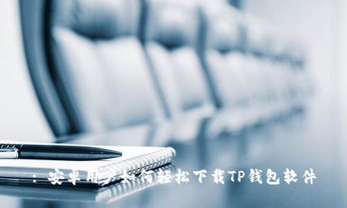 : 安卓用户如何轻松下载TP钱包软件