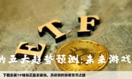 Web3游戏发展的五大趋势预测：未来游戏行业的改造之路