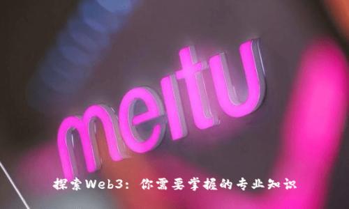 探索Web3: 你需要掌握的专业知识