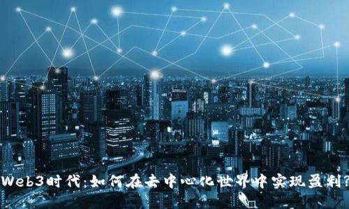 Web3时代：如何在去中心化世界中实现盈利?