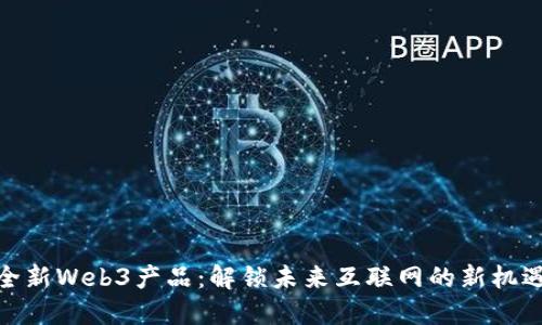 全新Web3产品：解锁未来互联网的新机遇