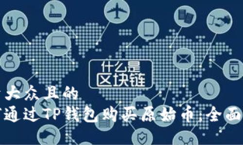 易于大众且的
如何通过TP钱包购买原始币：全面指南