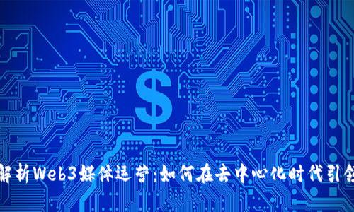 深入解析Web3媒体运营：如何在去中心化时代引领趋势