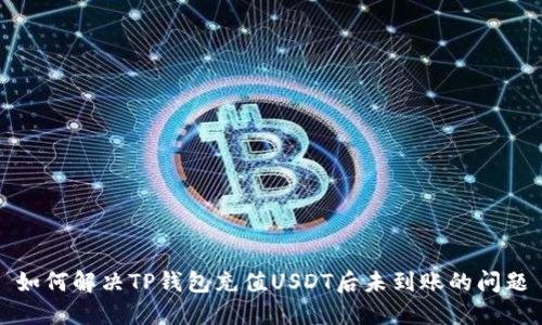 如何解决TP钱包充值USDT后未到账的问题