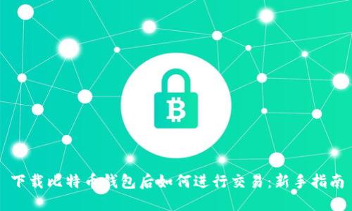 下载比特币钱包后如何进行交易：新手指南