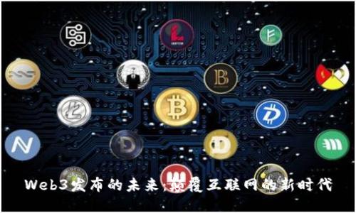 Web3发布的未来：颠覆互联网的新时代