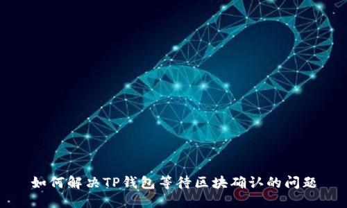 如何解决TP钱包等待区块确认的问题