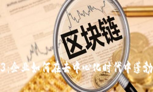 Web3：企业如何在去中心化时代中蓬勃发展