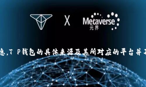 在区块链和加密货币的世界中，T P钱包可能并不是一个非常常见的名字。根据我现有的信息，T P钱包的具体来源及其所对应的平台并不是广为人知的。如有新信息或发展，请在相关的加密货币社区或官方网站上查找最新动态。

如果你有其他具体问题或者想了解其他钱包或平台的信息，请告诉我，我会尽力提供帮助！