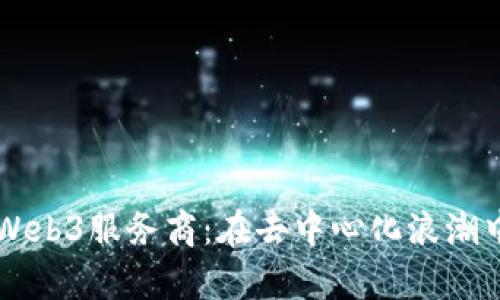 深度剖析Web3服务商：在去中心化浪潮中崭露头角