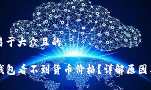 思考一个易于大众且的

为什么TP钱包看不到货币价格？详解原因与解决办法