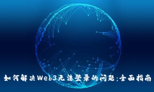 如何解决Web3无法登录的问题：全面指南
