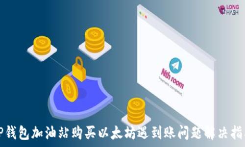   
TP钱包加油站购买以太坊遇到账问题解决指南