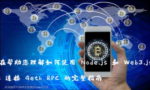 下面是您所要求的内容，旨在帮助您理解如何使用 Node.js 和 Web3.js 与 Geth RPC 进行交互。

使用 Node.js 和 Web3.js 连接 Geth RPC 的完整指南