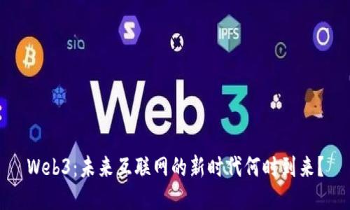 Web3：未来互联网的新时代何时到来？