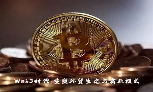 Web3时代：重塑外贸生态与商业模式