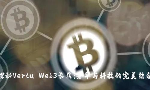 探秘Vertu Web3长焦：奢华与科技的完美结合