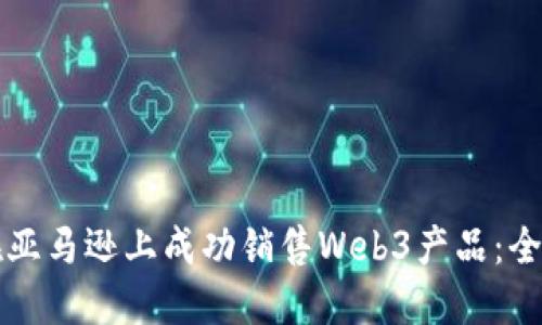 如何在亚马逊上成功销售Web3产品：全面指南