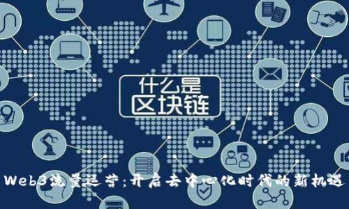 Web3流量运营：开启去中心化时代的新机遇