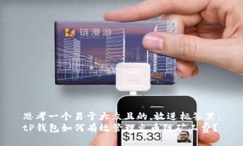 思考一个易于大众且的，放进标签里：
tP钱包如何有效管理火币链矿工费？