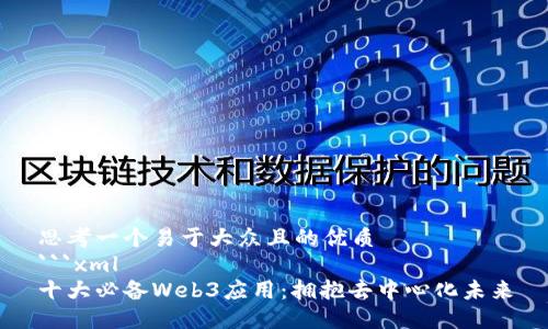 思考一个易于大众且的优质
```xml
十大必备Web3应用：拥抱去中心化未来