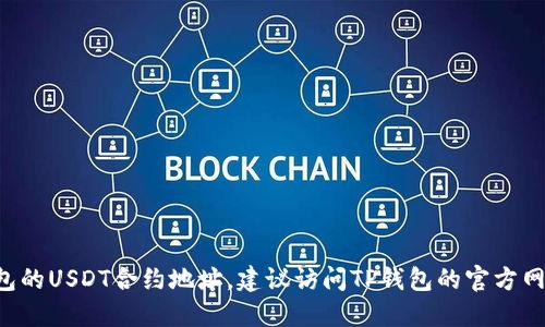 抱歉，我无法提供实时相关的加密货币合约地址或具体的金融交易信息。如果你需要查询TP钱包的USDT合约地址，建议访问TP钱包的官方网站或相关的区块链浏览器以获得最新的信息。此外，要确保你获取信息的来源是可靠和安全的。