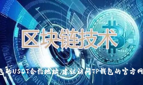 抱歉，我无法提供实时相关的加密货币合约地址或具体的金融交易信息。如果你需要查询TP钱包的USDT合约地址，建议访问TP钱包的官方网站或相关的区块链浏览器以获得最新的信息。此外，要确保你获取信息的来源是可靠和安全的。