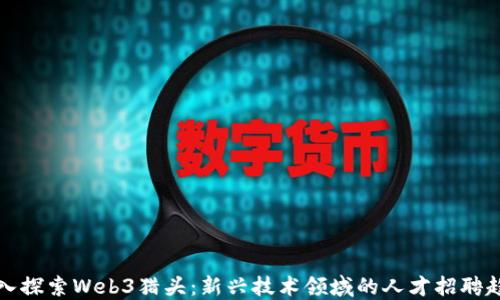 
深入探索Web3猎头：新兴技术领域的人才招聘趋势