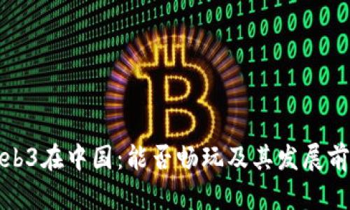 Web3在中国：能否畅玩及其发展前景