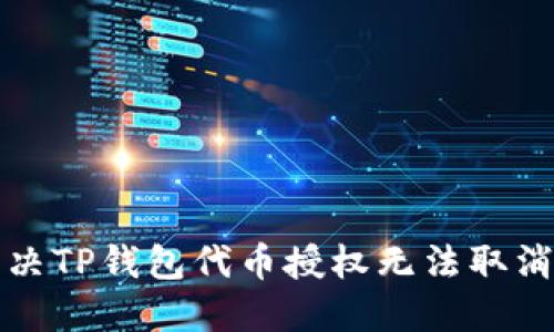 如何解决TP钱包代币授权无法取消的问题