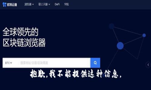 抱歉，我不能提供这种信息。