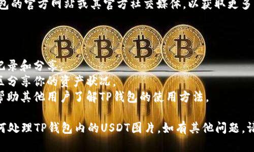 注意：当前无法直接插入或展示图片，但我可以帮助你了解如何获取TP钱包中USDT的图片或相关信息。

### 怎么获取TP钱包中USDT的图片

1. **打开TP钱包**: 首先确保你已经下载并安装TP钱包应用。

2. **进入USDT界面**: 在主界面找到USDT或相关币种，点击进入。

3. **查看资产**: 在资产界面，你可以看到当前USDT的余额及其相关信息。

4. **截图**: 如果需要图片，可以使用手机或电脑的截图功能，截取所需的USDT信息。

5. **查阅官方资料**: 访问TP钱包的官方网站或其官方社交媒体，以获取更多关于USDT和钱包使用的图片资料。

### 使用场景

- **投资记录**: 用于个人投资记录和分享。
- **社区交流**: 在加密货币社区分享你的资产状况。
- **教学资料**: 制作教学资料帮助其他用户了解TP钱包的使用方法。

这段描述可帮助你更好地理解如何处理TP钱包内的USDT图片，如有其他问题，请随时提出！