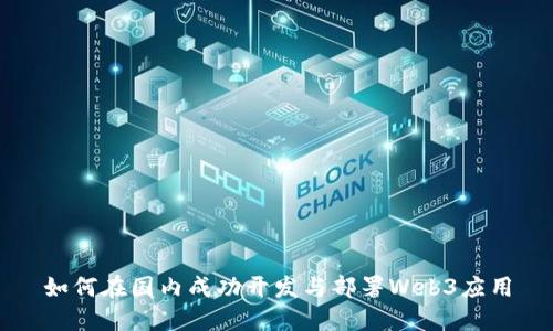 如何在国内成功开发与部署Web3应用