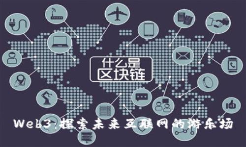Web3：探索未来互联网的游乐场