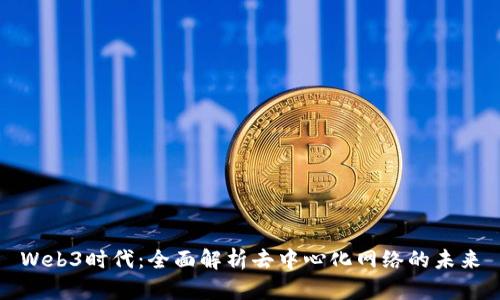 Web3时代：全面解析去中心化网络的未来