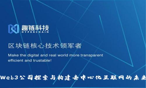 Web3公司探索与构建去中心化互联网的未来