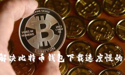 如何解决比特币钱包下载速度慢的问题？