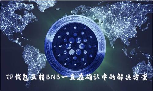 TP钱包互转BNB一直在确认中的解决方案