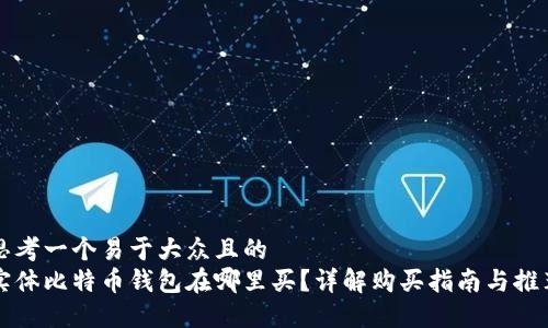 思考一个易于大众且的  
实体比特币钱包在哪里买？详解购买指南与推荐