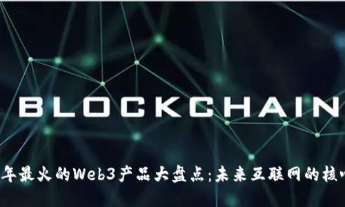 2023年最火的Web3产品大盘点：未来互联网的核心力量