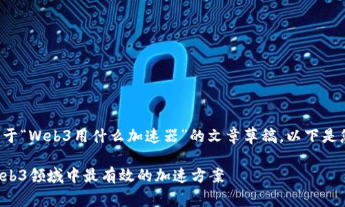 当然可以帮助您构思一个关于“Web3用什么加速器”的文章草稿。以下是您所请求的内容结构和示例。

Web3用什么加速器？揭秘Web3领域中最有效的加速方案