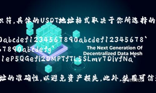 USDT（Tether）钱包的地址通常由一串字母和数字组成，是用于接收和发送USDT代币的唯一标识符。具体的USDT地址格式取决于你所选择的区块链网络（例如，Ethereum、Tron等）。以下是一些常见的USDT钱包地址示例以及它们的格式：

- **Ethereum（ERC-20）地址**：以“0x”开头，后接40个十六进制字符，例如：`0x1234567890abcdef1234567890abcdef12345678`
- **Tron（TRC-20）地址**：以“T”开头，通常为34个字符，例如：`T1234567890abcdef1234567890abcdefg`
- **Omni Layer（比特币网络）地址**：与比特币地址相同，一般以“1”或“3”开头，例如：`1A1zP1eP5QGefi2DMPTfTL5SLmv7DivfNa`

在使用USDT钱包时，一定要确保你使用的是正确的地址格式，并小心检查在进行转账时，确保地址的准确性，以避免资产损失。此外，使用可信赖的钱包也是十分重要的。