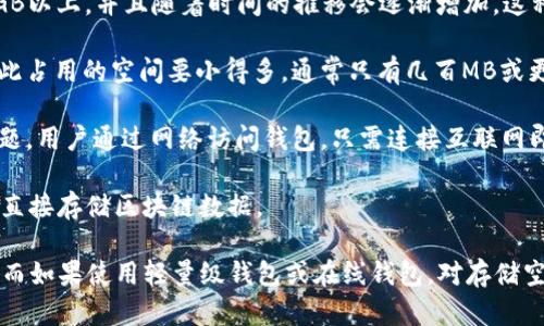 比特币钱包的大小取决于您使用的是哪种类型的钱包，以及您选择同步的区块链数据量。一般来说，可以将比特币钱包分为以下几种类型：

1. **完整节点钱包**：这种钱包会下载和存储整个比特币区块链，目前区块链的大小约为400GB以上，并且随着时间的推移会逐渐增加。这种钱包提供最大程度的安全性和隐私，但需要大量的存储空间。

2. **轻量级钱包（SPV钱包）**：这种钱包不需要下载整个区块链，只下载必要的区块头信息，因此占用的空间要小得多，通常只有几百MB或更少。它通过与完整节点通信来确认交易。

3. **在线钱包**：这些钱包通常是托管在第三方服务上的，因此用户不需要担心存储空间的问题。用户通过网络访问钱包，只需连接互联网即可使用。

4. **硬件钱包**：这些是专门设计的设备，通常只有几十MB的存储空间，主要用于存储私钥，不直接存储区块链数据。

总结来说，若您打算使用完整节点的钱包，您需要准备相应的硬盘空间（目前约为400GB以上），而如果使用轻量级钱包或在线钱包，对存储空间的要求则会小得多。选择适合您的钱包类型非常重要，根据自己的需求决定存储空间的大小。