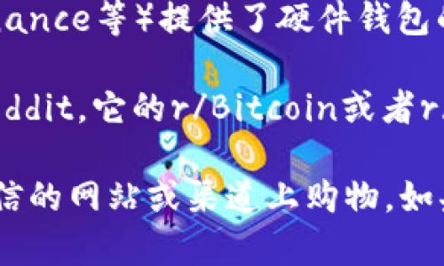 在购买比特币冷钱包时，可以考虑以下几种途径：

1. **官方网站**：大多数硬件钱包制造商都有自己的官方网站，直接从这些渠道购买是最安全的选择。常见的硬件钱包品牌包括Ledger、Trezor和BitBox。

2. **可靠的电商平台**：一些大型电商平台（如亚马逊、eBay等）也会销售比特币冷钱包，但在这些平台上购买时要确保卖家的信誉良好，避免购买到假冒伪劣产品。

3. **加密货币交易所**：某些大型加密货币交易所（如Coinbase、Binance等）提供了硬件钱包的购买服务。

4. **加密货币社区和论坛**：可以在一些加密货币社区或论坛（如Reddit，它的r/Bitcoin或者r/CryptoCurrency板块）获取推荐和买卖信息。

购买比特币冷钱包时，一定要注意产品的真伪和安全性，避免在不可信的网站或渠道上购物。如果是第一次购买建议咨询相关经验丰富的朋友。