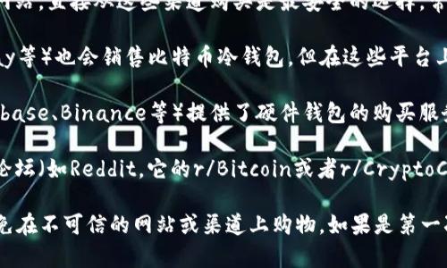 在购买比特币冷钱包时，可以考虑以下几种途径：

1. **官方网站**：大多数硬件钱包制造商都有自己的官方网站，直接从这些渠道购买是最安全的选择。常见的硬件钱包品牌包括Ledger、Trezor和BitBox。

2. **可靠的电商平台**：一些大型电商平台（如亚马逊、eBay等）也会销售比特币冷钱包，但在这些平台上购买时要确保卖家的信誉良好，避免购买到假冒伪劣产品。

3. **加密货币交易所**：某些大型加密货币交易所（如Coinbase、Binance等）提供了硬件钱包的购买服务。

4. **加密货币社区和论坛**：可以在一些加密货币社区或论坛（如Reddit，它的r/Bitcoin或者r/CryptoCurrency板块）获取推荐和买卖信息。

购买比特币冷钱包时，一定要注意产品的真伪和安全性，避免在不可信的网站或渠道上购物。如果是第一次购买建议咨询相关经验丰富的朋友。